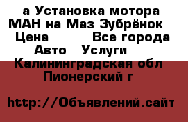 а Установка мотора МАН на Маз Зубрёнок  › Цена ­ 250 - Все города Авто » Услуги   . Калининградская обл.,Пионерский г.